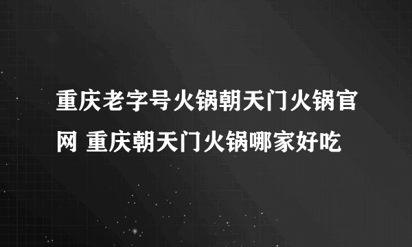 重庆老字号火锅朝天门火锅官网 重庆朝天门火锅哪家好吃