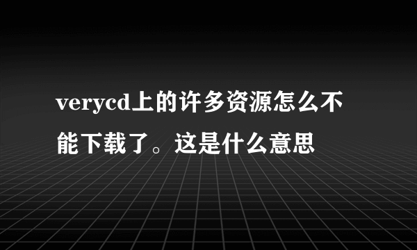 verycd上的许多资源怎么不能下载了。这是什么意思