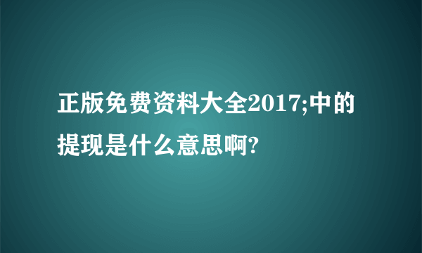 正版免费资料大全2017;中的提现是什么意思啊?