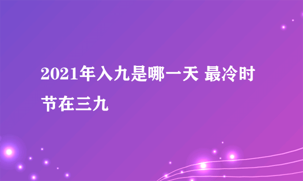 2021年入九是哪一天 最冷时节在三九