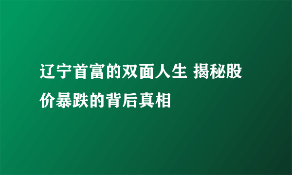 辽宁首富的双面人生 揭秘股价暴跌的背后真相