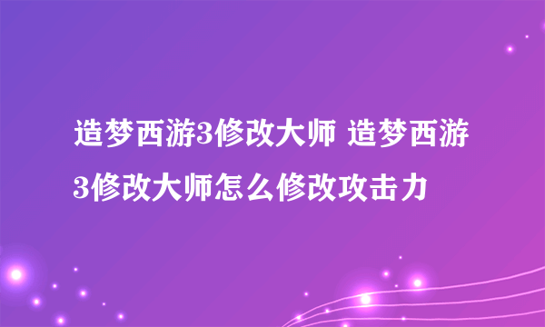 造梦西游3修改大师 造梦西游3修改大师怎么修改攻击力