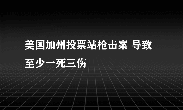 美国加州投票站枪击案 导致至少一死三伤