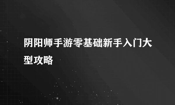 阴阳师手游零基础新手入门大型攻略