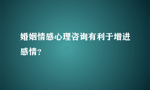 婚姻情感心理咨询有利于增进感情？