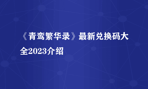 《青鸾繁华录》最新兑换码大全2023介绍