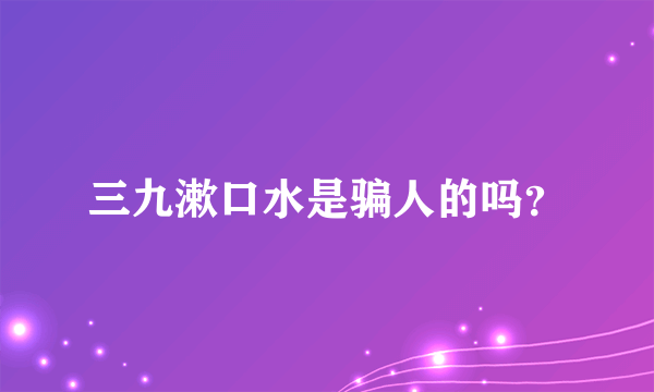 三九漱口水是骗人的吗？