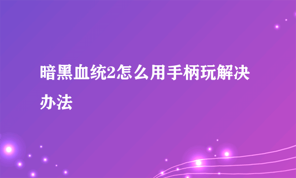 暗黑血统2怎么用手柄玩解决办法