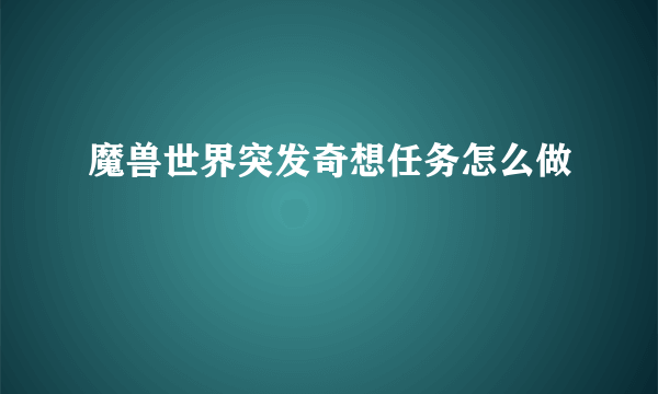 魔兽世界突发奇想任务怎么做