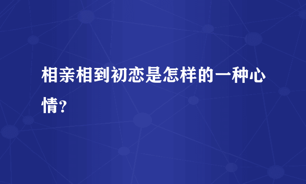 相亲相到初恋是怎样的一种心情？