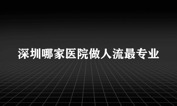 深圳哪家医院做人流最专业