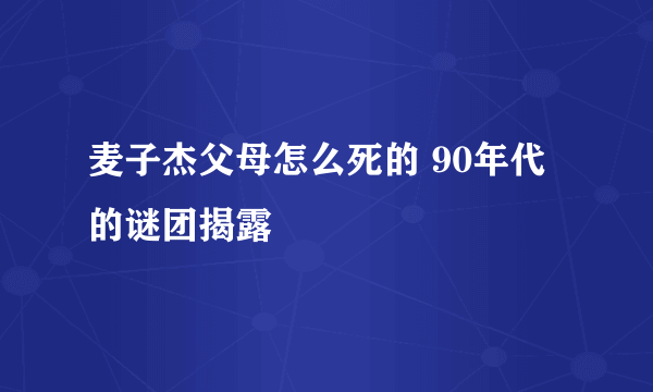 麦子杰父母怎么死的 90年代的谜团揭露