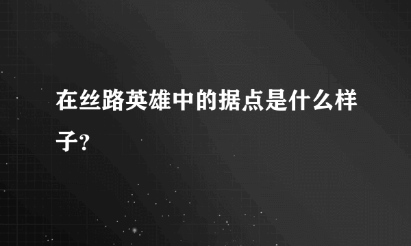 在丝路英雄中的据点是什么样子？