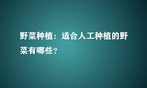 野菜种植：适合人工种植的野菜有哪些？