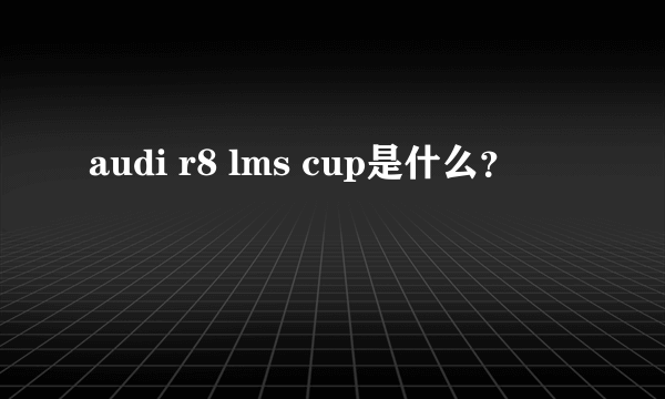 audi r8 lms cup是什么？