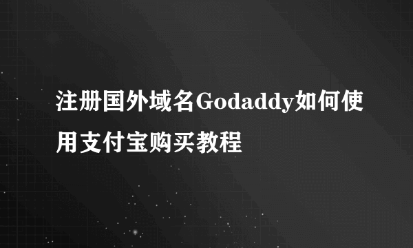 注册国外域名Godaddy如何使用支付宝购买教程