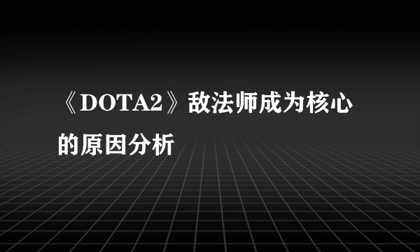 《DOTA2》敌法师成为核心的原因分析