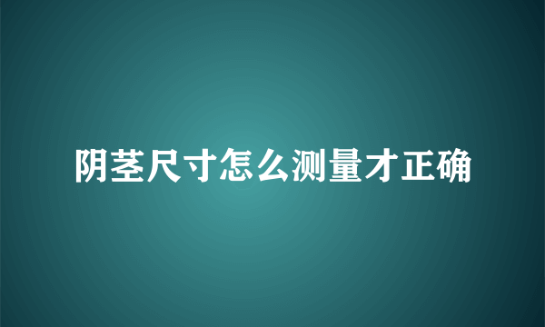 阴茎尺寸怎么测量才正确