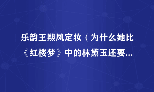 乐韵王熙凤定妆（为什么她比《红楼梦》中的林黛玉还要美，却为一名武打巨星丢了性命呢）资讯_飞外网