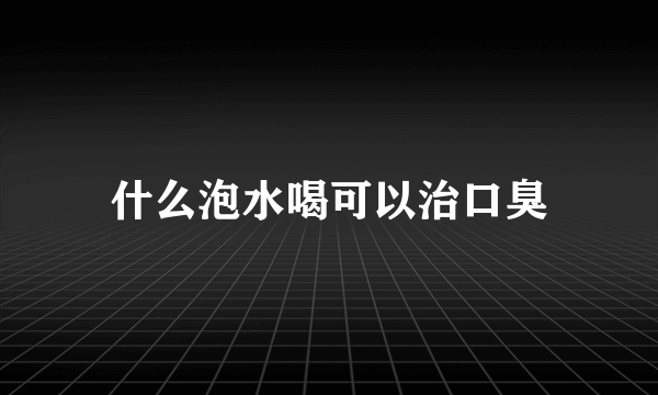 什么泡水喝可以治口臭