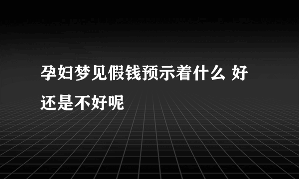 孕妇梦见假钱预示着什么 好还是不好呢