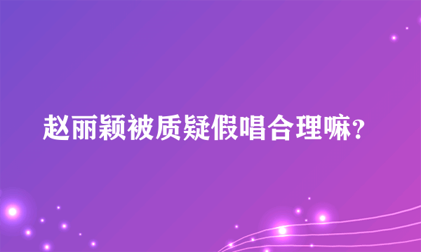 赵丽颖被质疑假唱合理嘛？