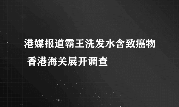 港媒报道霸王洗发水含致癌物 香港海关展开调查