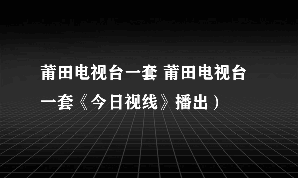 莆田电视台一套 莆田电视台一套《今日视线》播出）