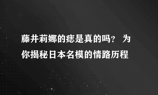 藤井莉娜的痣是真的吗？ 为你揭秘日本名模的情路历程