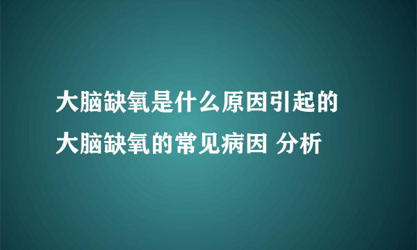 大脑缺氧是什么原因引起的 大脑缺氧的常见病因 分析