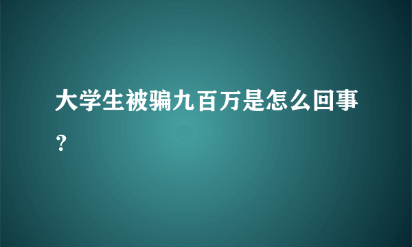 大学生被骗九百万是怎么回事？