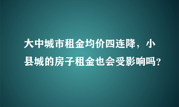 大中城市租金均价四连降，小县城的房子租金也会受影响吗？