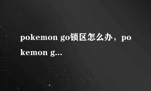 pokemon go锁区怎么办，pokemon go定位到未锁区城市方法