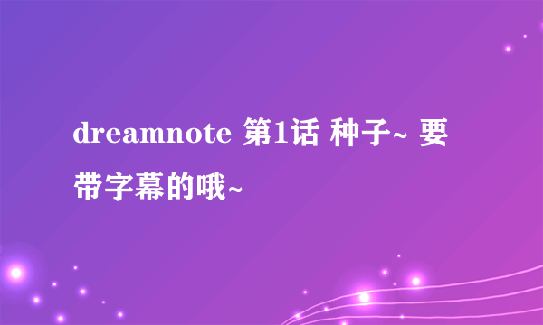 dreamnote 第1话 种子~ 要带字幕的哦~