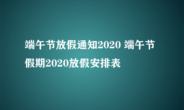 端午节放假通知2020 端午节假期2020放假安排表