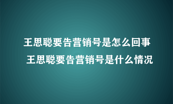 王思聪要告营销号是怎么回事 王思聪要告营销号是什么情况