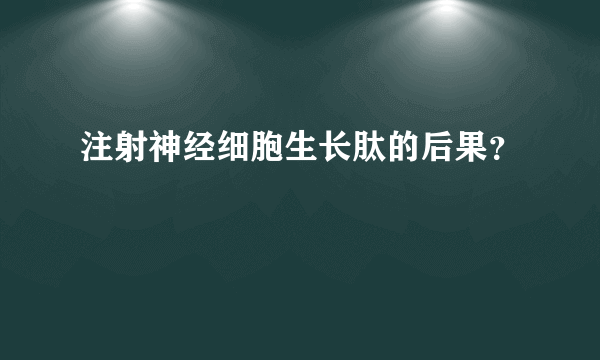 注射神经细胞生长肽的后果？