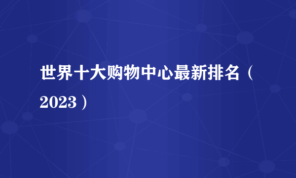 世界十大购物中心最新排名（2023） 