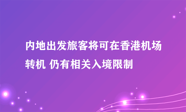 内地出发旅客将可在香港机场转机 仍有相关入境限制