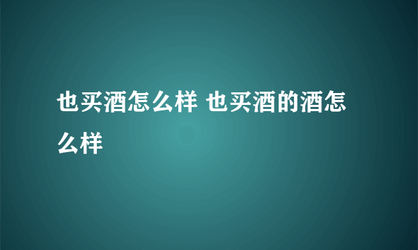 也买酒怎么样 也买酒的酒怎么样