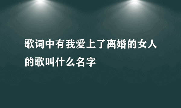 歌词中有我爱上了离婚的女人的歌叫什么名字