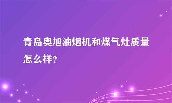 青岛奥旭油烟机和煤气灶质量怎么样？