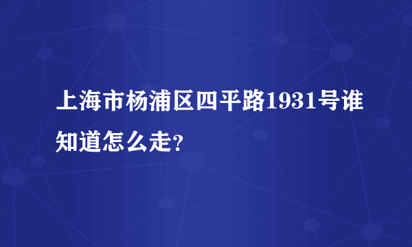 上海市杨浦区四平路1931号谁知道怎么走？