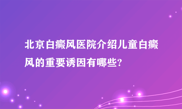 北京白癜风医院介绍儿童白癜风的重要诱因有哪些?