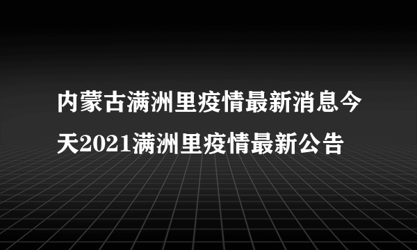 内蒙古满洲里疫情最新消息今天2021满洲里疫情最新公告