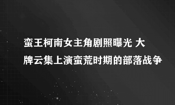 蛮王柯南女主角剧照曝光 大牌云集上演蛮荒时期的部落战争