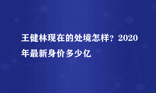 王健林现在的处境怎样？2020年最新身价多少亿