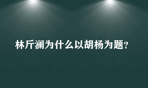 林斤澜为什么以胡杨为题？