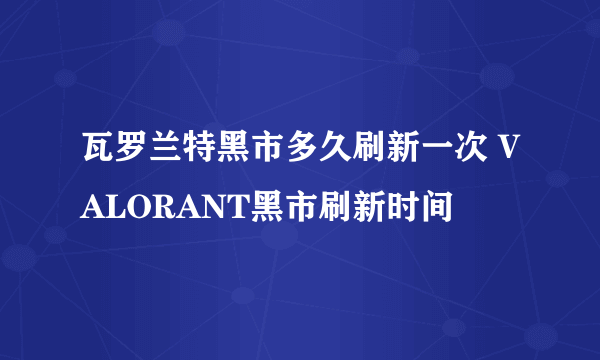 瓦罗兰特黑市多久刷新一次 VALORANT黑市刷新时间