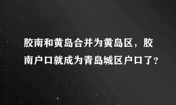 胶南和黄岛合并为黄岛区，胶南户口就成为青岛城区户口了？